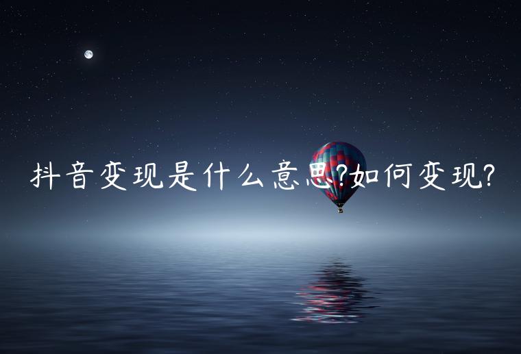 抖音變現(xiàn)是什么意思?如何變現(xiàn)?